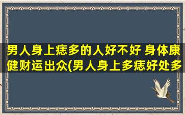 男人身上痣多的人好不好 身体康健财运出众(男人身上多痣好处多，身体康健财运出众)